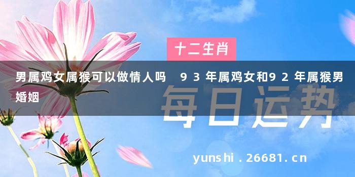 男属鸡女属猴可以做情人吗 93年属鸡女和92年属猴男婚姻